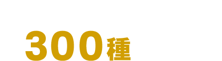 なんと300種ご用意！